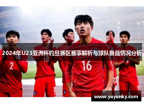 2024年U23亚洲杯约旦赛区赛事解析与球队备战情况分析